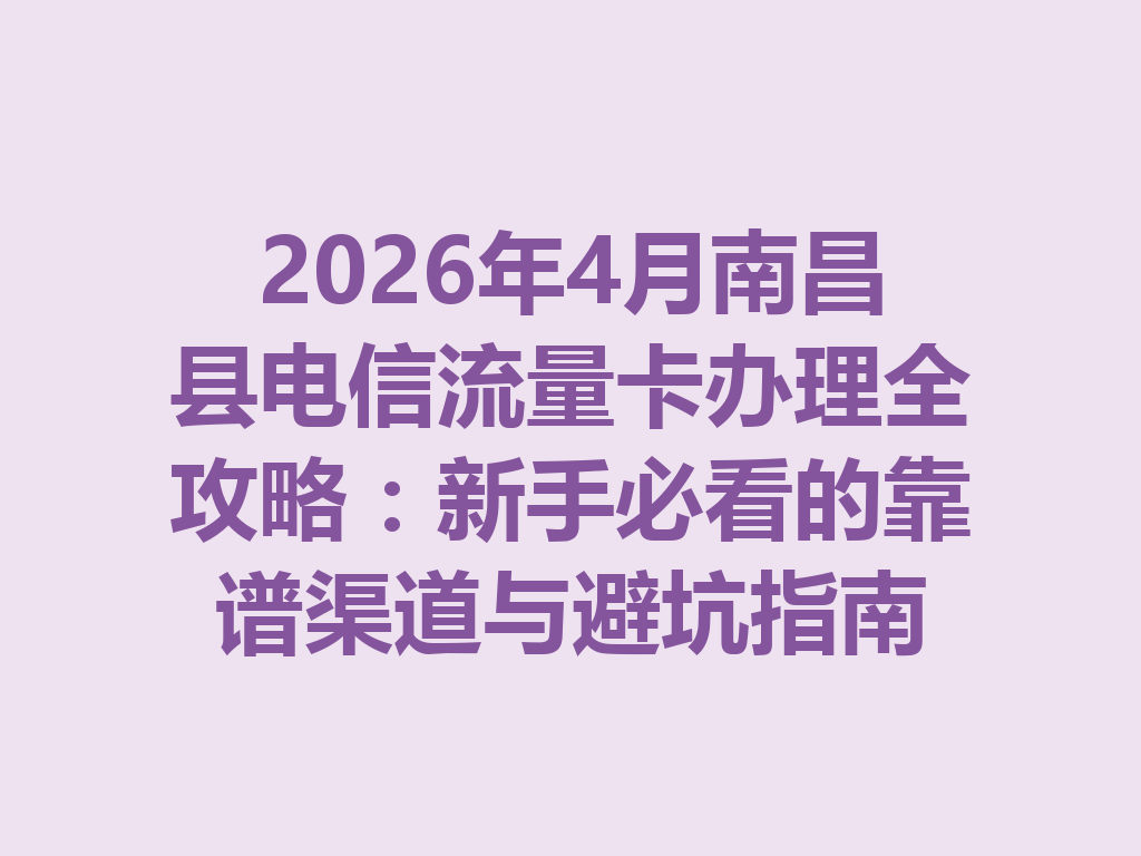 2026年4月南昌县电信流量卡办理全攻略：新手必看的靠谱渠道与避坑指南