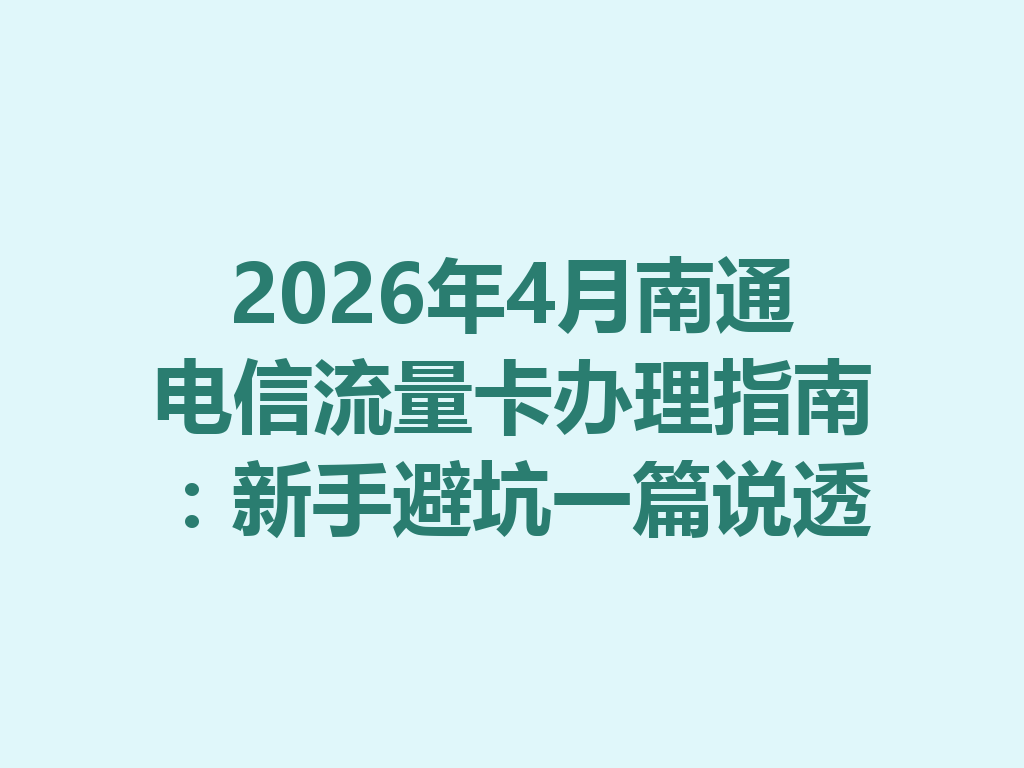 2026年4月南通电信流量卡办理指南：新手避坑一篇说透
