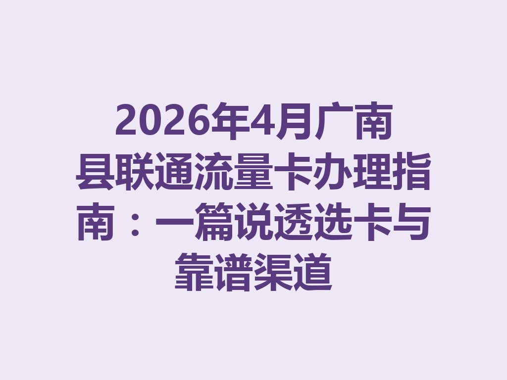 2026年4月广南县联通流量卡办理指南：一篇说透选卡与靠谱渠道
