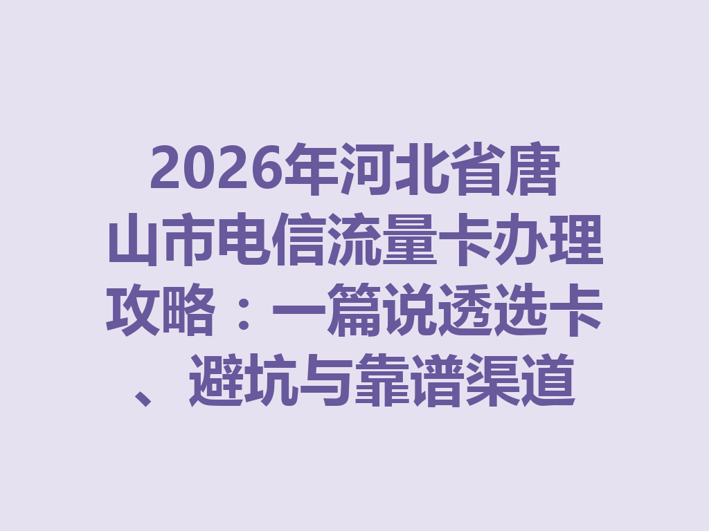 2026年河北省唐山市电信流量卡办理攻略：一篇说透选卡、避坑与靠谱渠道