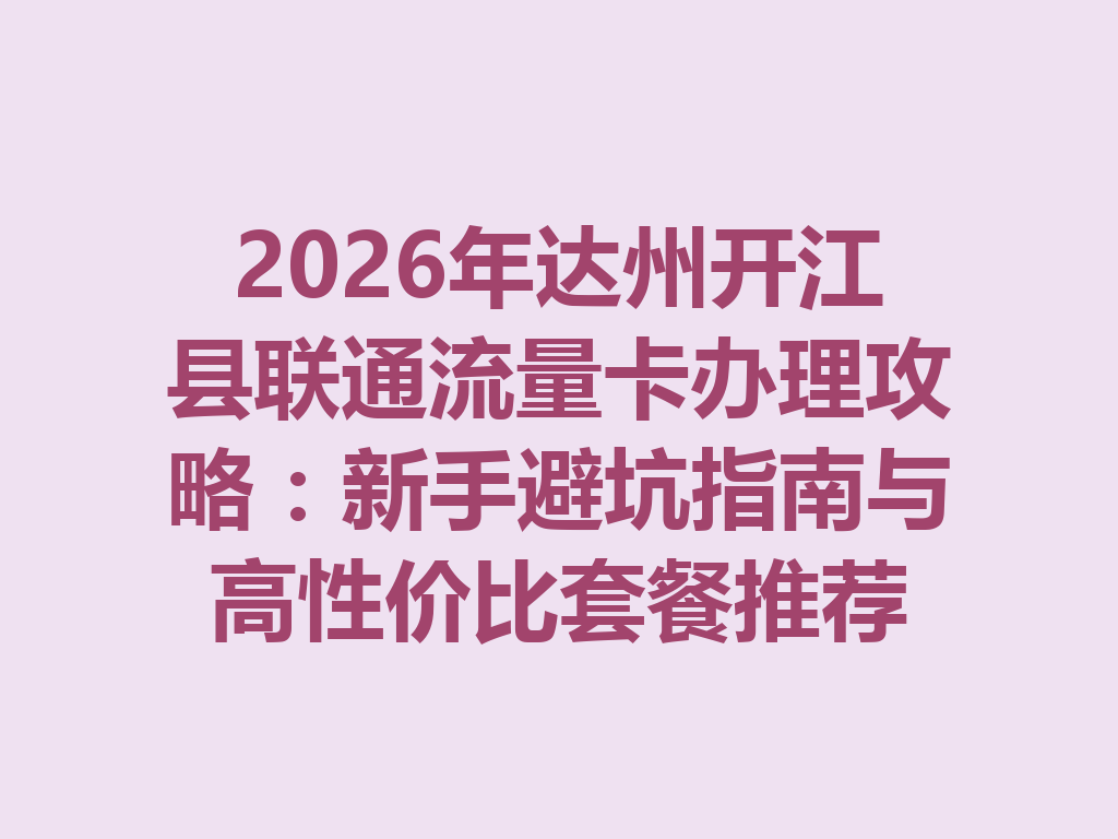 2026年达州开江县联通流量卡办理攻略：新手避坑指南与高性价比套餐推荐