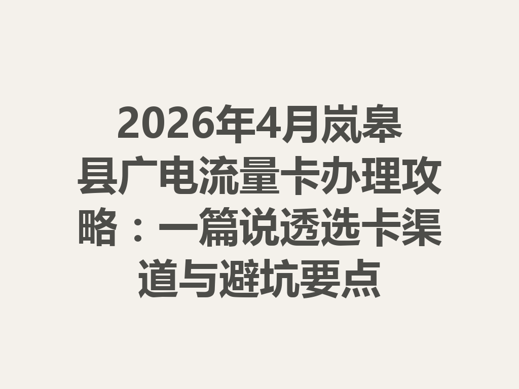 2026年4月岚皋县广电流量卡办理攻略：一篇说透选卡渠道与避坑要点