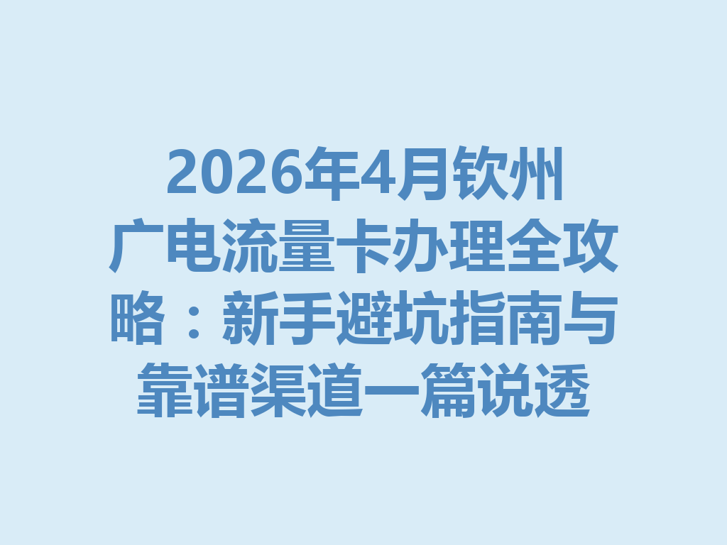 2026年4月钦州广电流量卡办理全攻略：新手避坑指南与靠谱渠道一篇说透