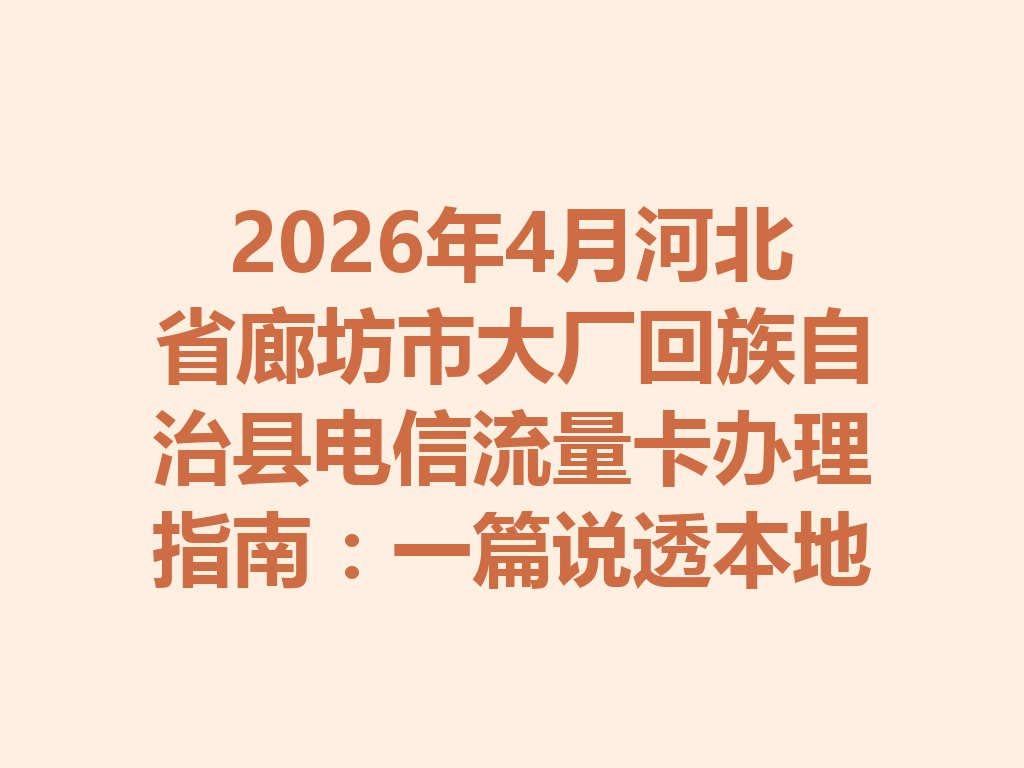 2026年4月河北省廊坊市大厂回族自治县电信流量卡办理指南：一篇说透本地高性价比套餐与靠谱办理渠道