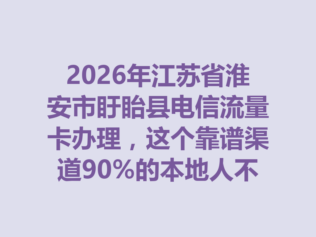 2026年江苏省淮安市盱眙县电信流量卡办理，这个靠谱渠道90%的本地人不知道