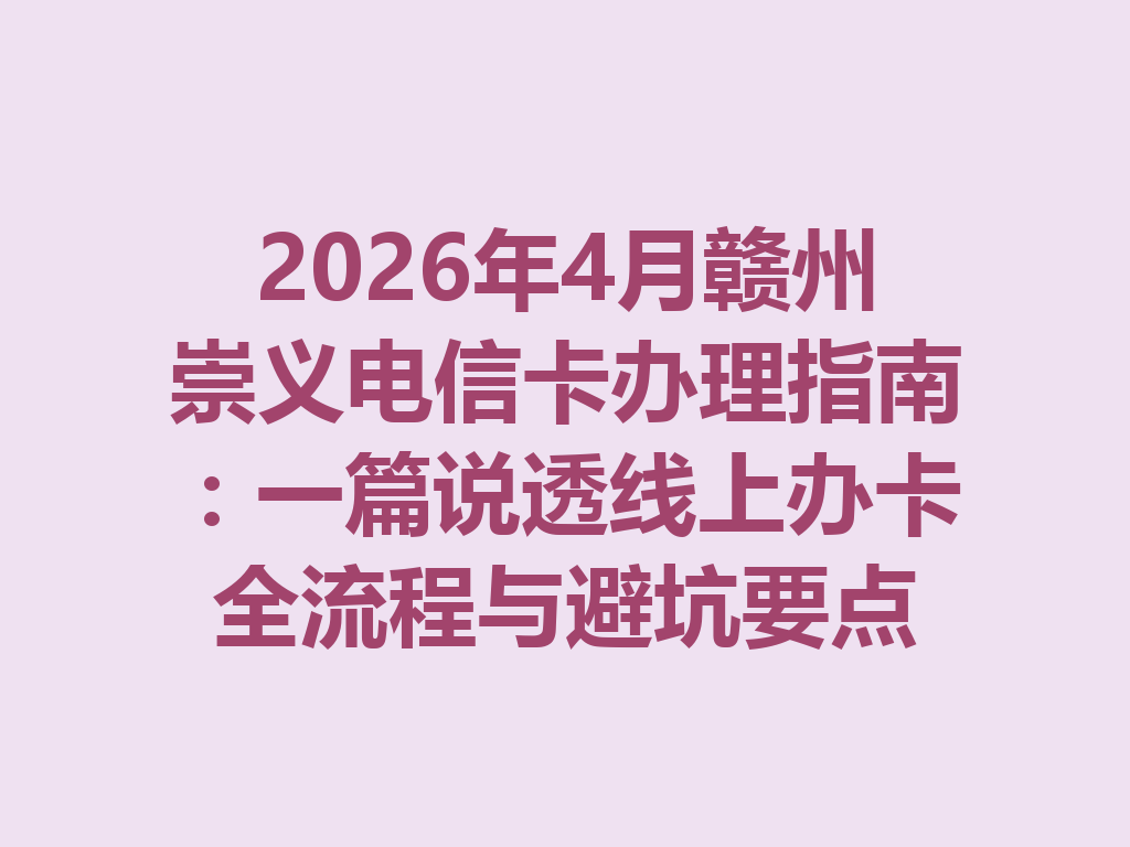 2026年4月赣州崇义电信卡办理指南：一篇说透线上办卡全流程与避坑要点