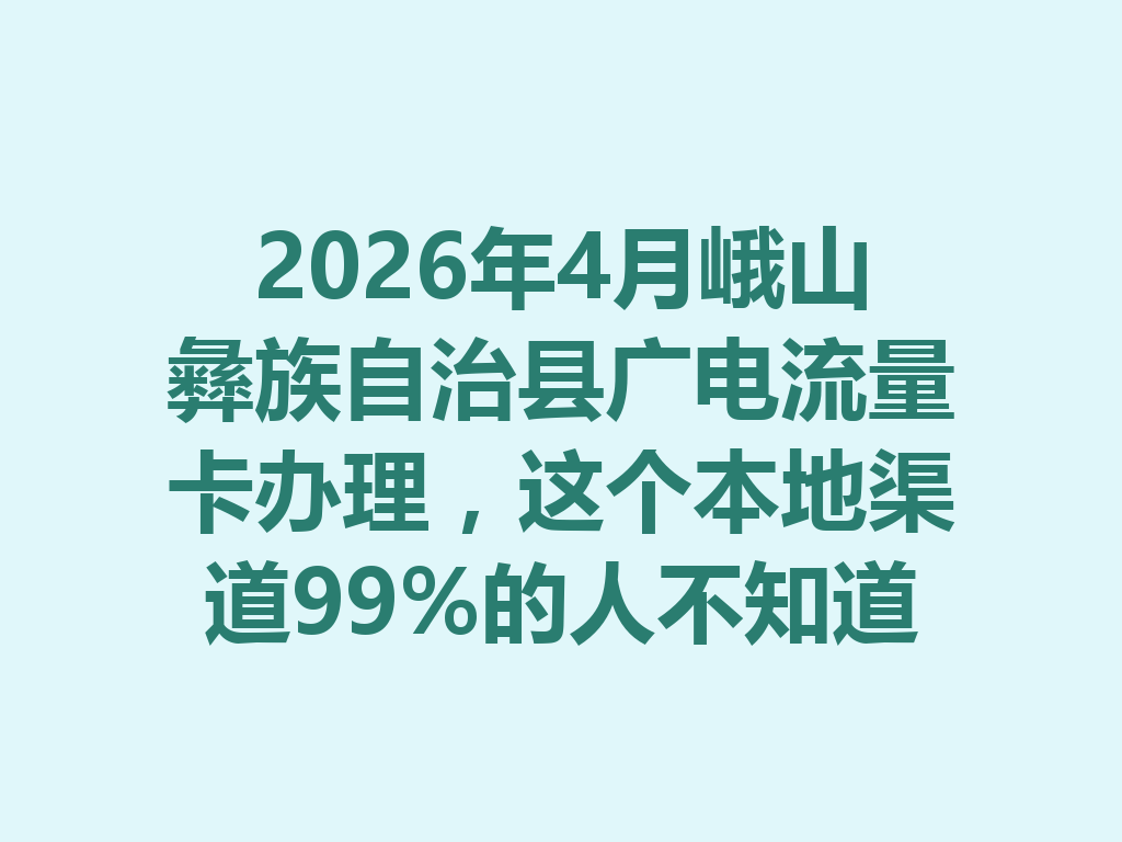 2026年4月峨山彝族自治县广电流量卡办理，这个本地渠道99%的人不知道