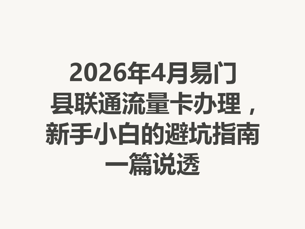 2026年4月易门县联通流量卡办理，新手小白的避坑指南一篇说透
