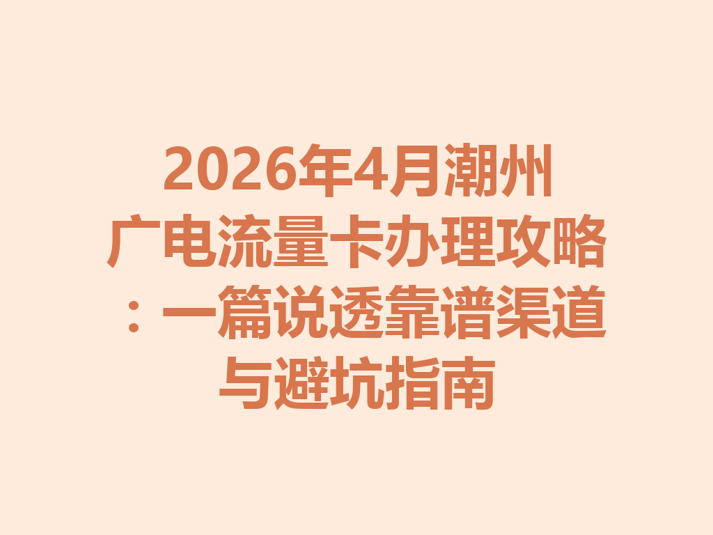 2026年4月潮州广电流量卡办理攻略：一篇说透靠谱渠道与避坑指南