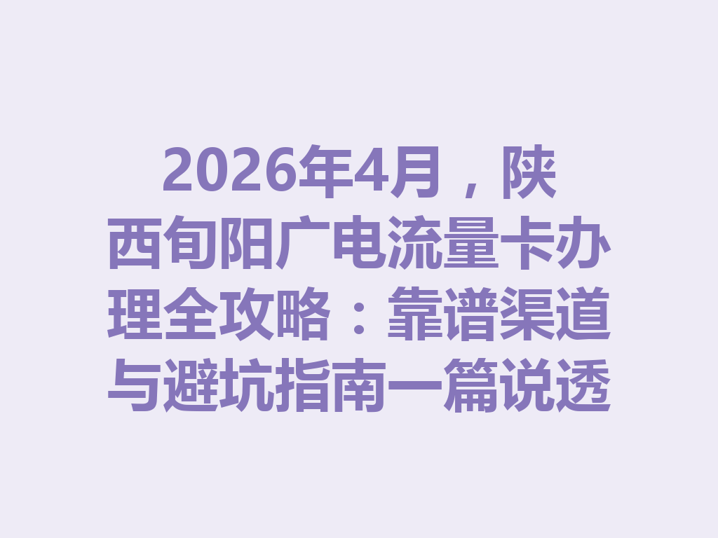 2026年4月，陕西旬阳广电流量卡办理全攻略：靠谱渠道与避坑指南一篇说透