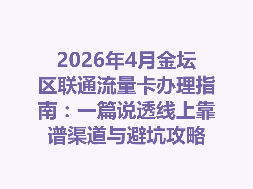 2026年4月金坛区联通流量卡办理指南：一篇说透线上靠谱渠道与避坑攻略
