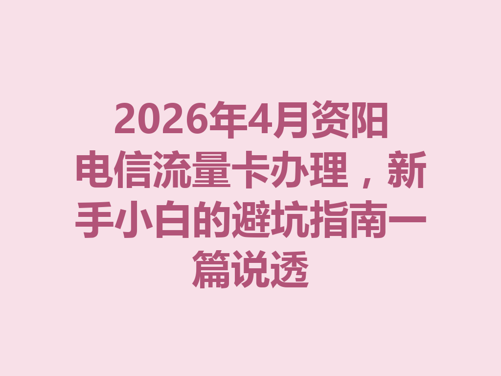 2026年4月资阳电信流量卡办理，新手小白的避坑指南一篇说透