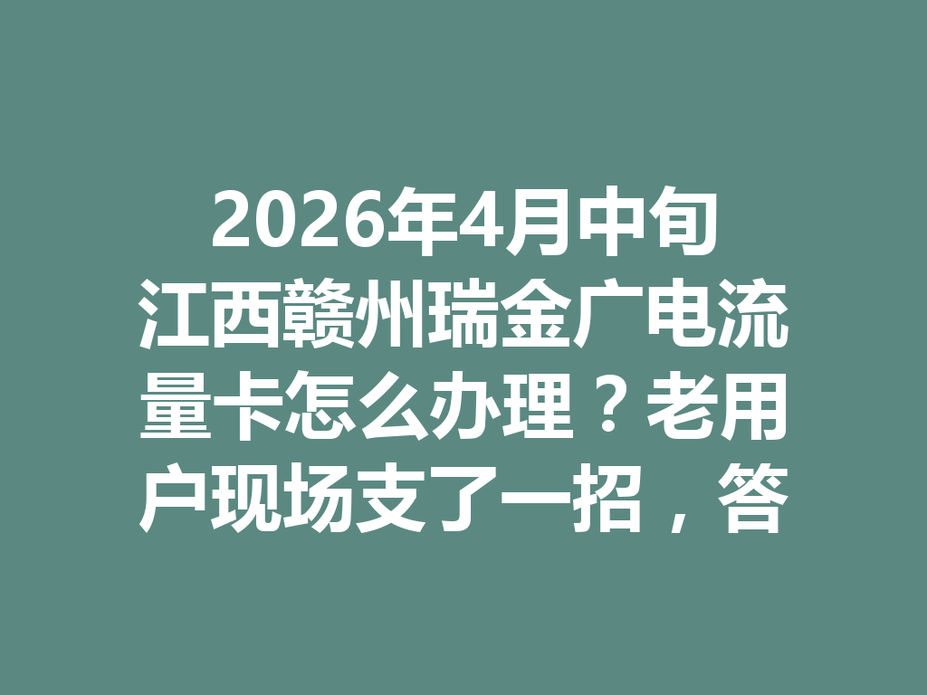 2026年4月中旬江西赣州瑞金广电流量卡怎么办理？老用户现场支了一招，答案亮了