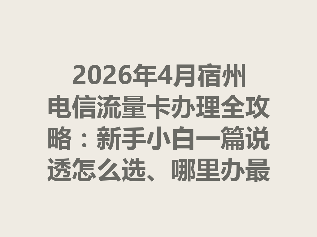 2026年4月宿州电信流量卡办理全攻略：新手小白一篇说透怎么选、哪里办最靠谱