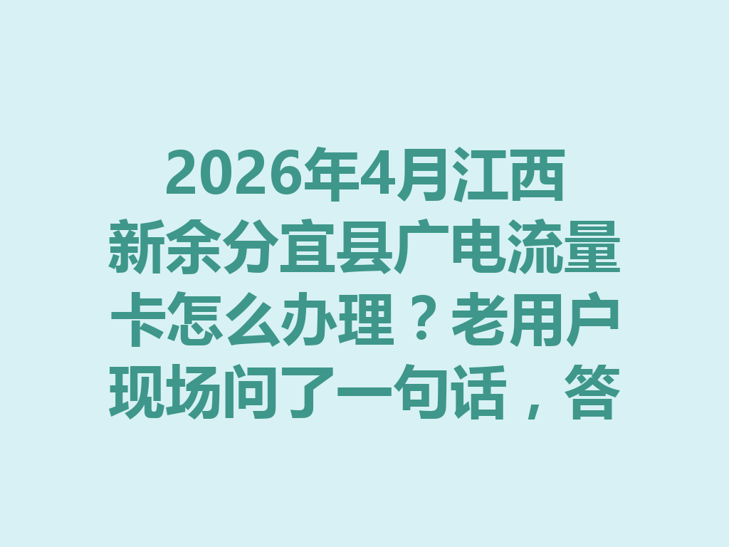 2026年4月江西新余分宜县广电流量卡怎么办理？老用户现场问了一句话，答案靠谱到哭