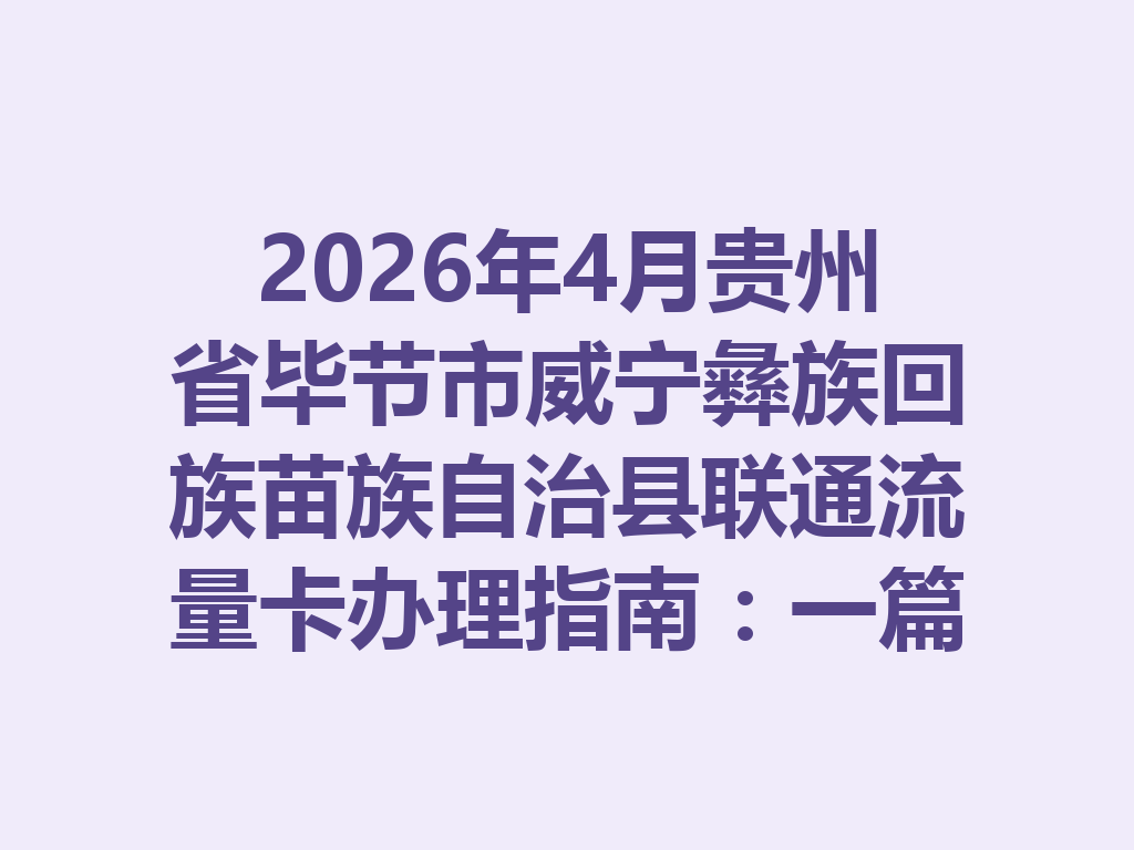 2026年4月贵州省毕节市威宁彝族回族苗族自治县联通流量卡办理指南：一篇说透选卡与靠谱办理全流程