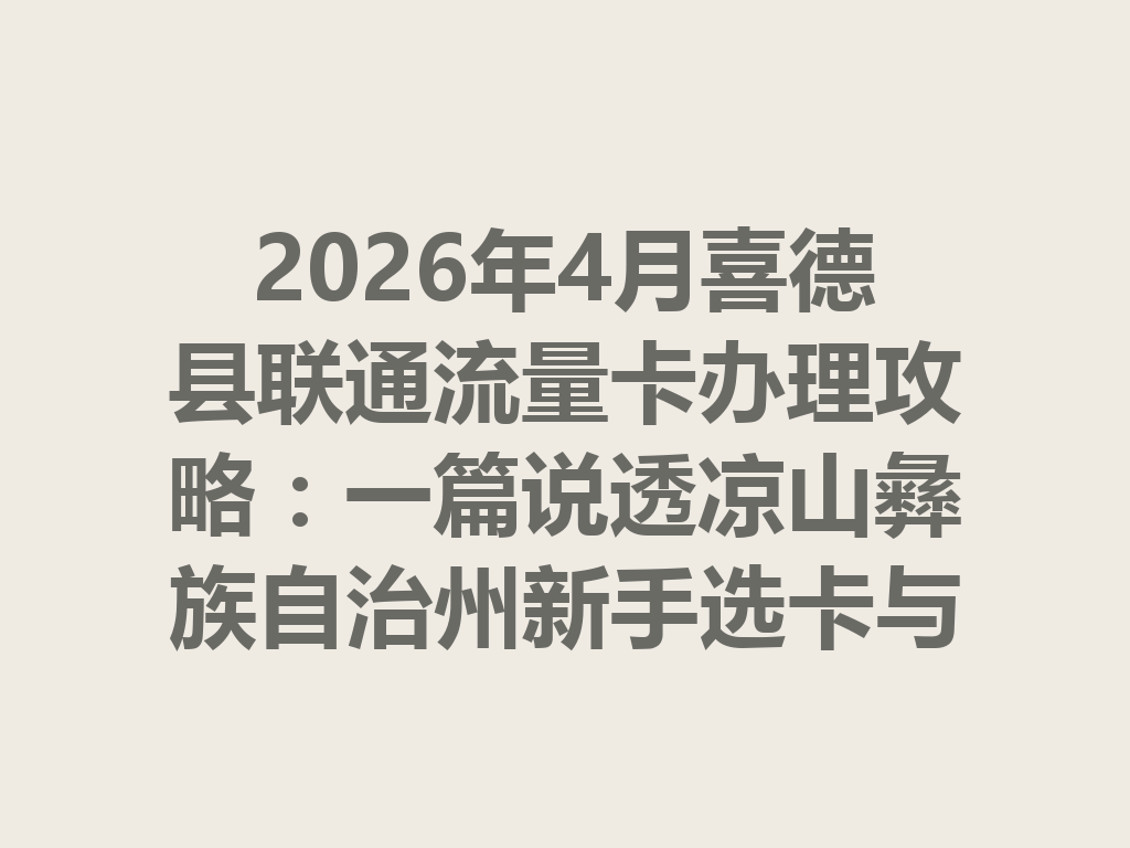 2026年4月喜德县联通流量卡办理攻略：一篇说透凉山彝族自治州新手选卡与靠谱渠道