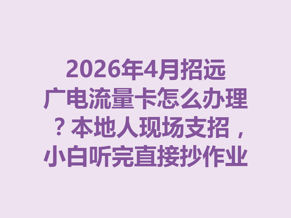 2026年4月招远广电流量卡怎么办理？本地人现场支招，小白听完直接抄作业