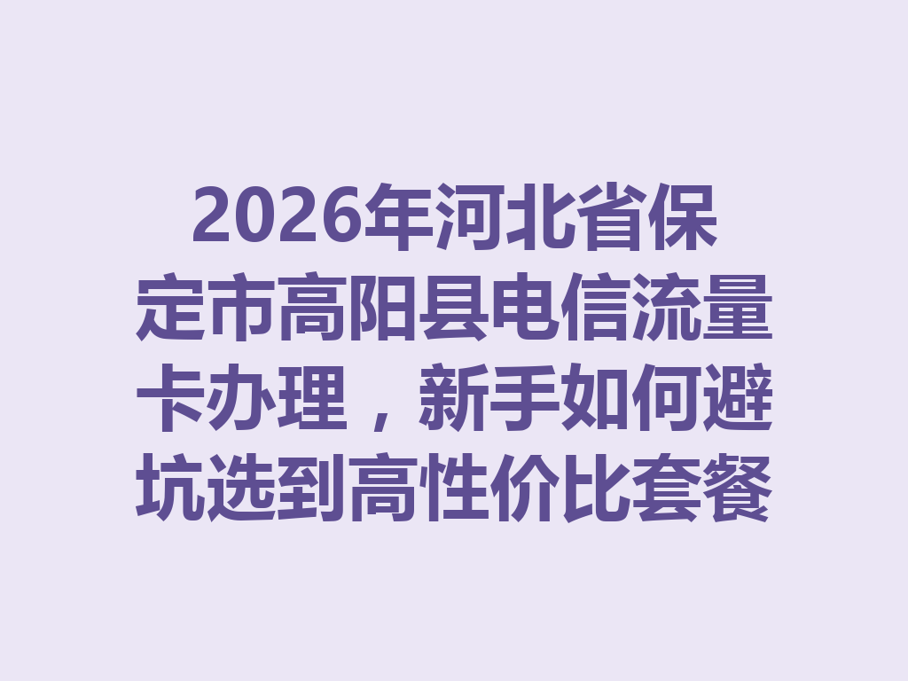 2026年河北省保定市高阳县电信流量卡办理，新手如何避坑选到高性价比套餐？