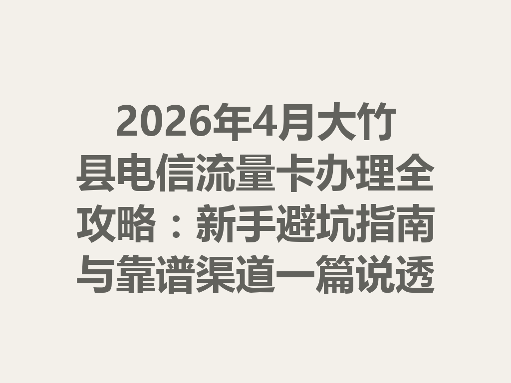 2026年4月大竹县电信流量卡办理全攻略：新手避坑指南与靠谱渠道一篇说透