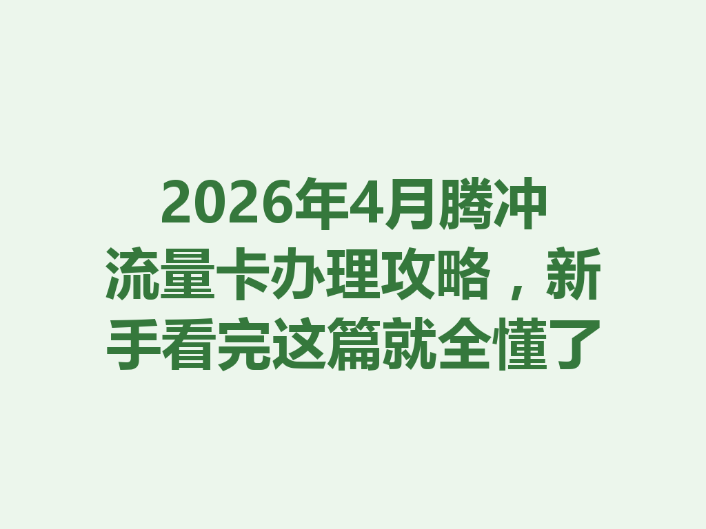 2026年4月腾冲流量卡办理攻略，新手看完这篇就全懂了