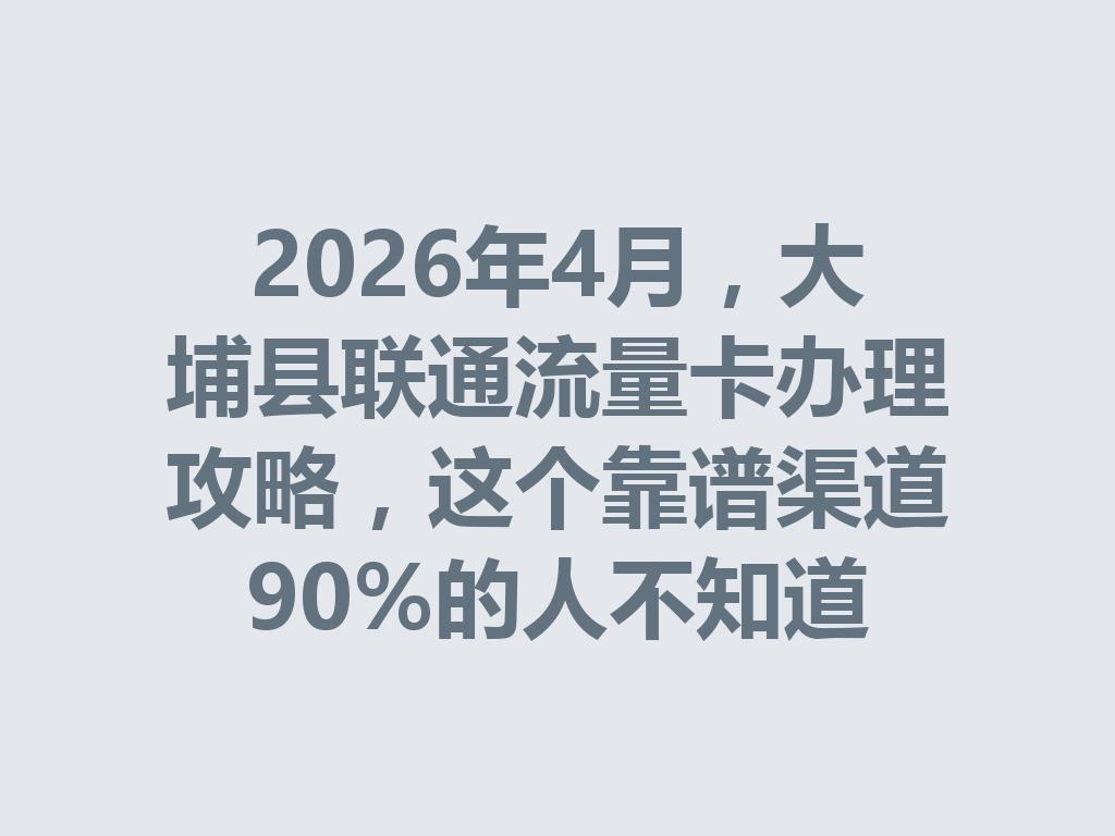 2026年4月，大埔县联通流量卡办理攻略，这个靠谱渠道90%的人不知道