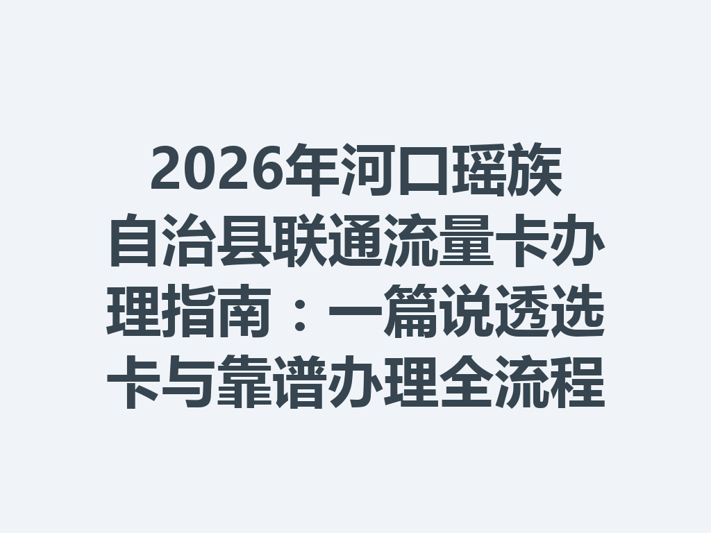 2026年河口瑶族自治县联通流量卡办理指南：一篇说透选卡与靠谱办理全流程