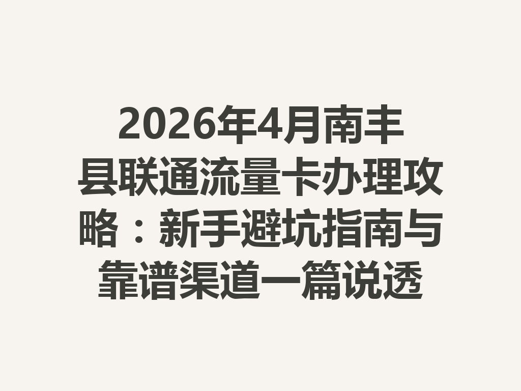 2026年4月南丰县联通流量卡办理攻略：新手避坑指南与靠谱渠道一篇说透