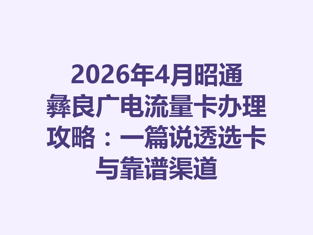 2026年4月昭通彝良广电流量卡办理攻略：一篇说透选卡与靠谱渠道