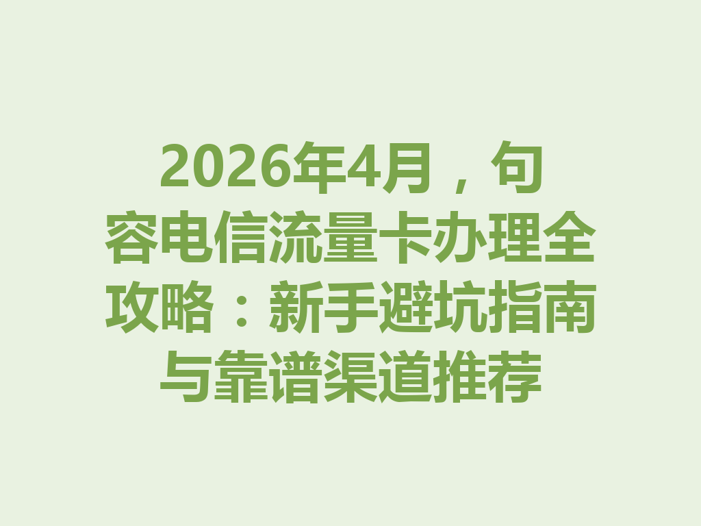 2026年4月，句容电信流量卡办理全攻略：新手避坑指南与靠谱渠道推荐