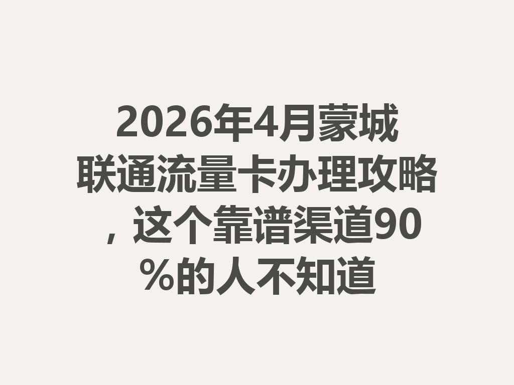 2026年4月蒙城联通流量卡办理攻略，这个靠谱渠道90%的人不知道