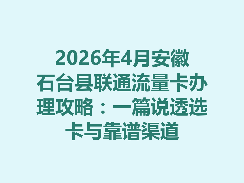 2026年4月安徽石台县联通流量卡办理攻略：一篇说透选卡与靠谱渠道
