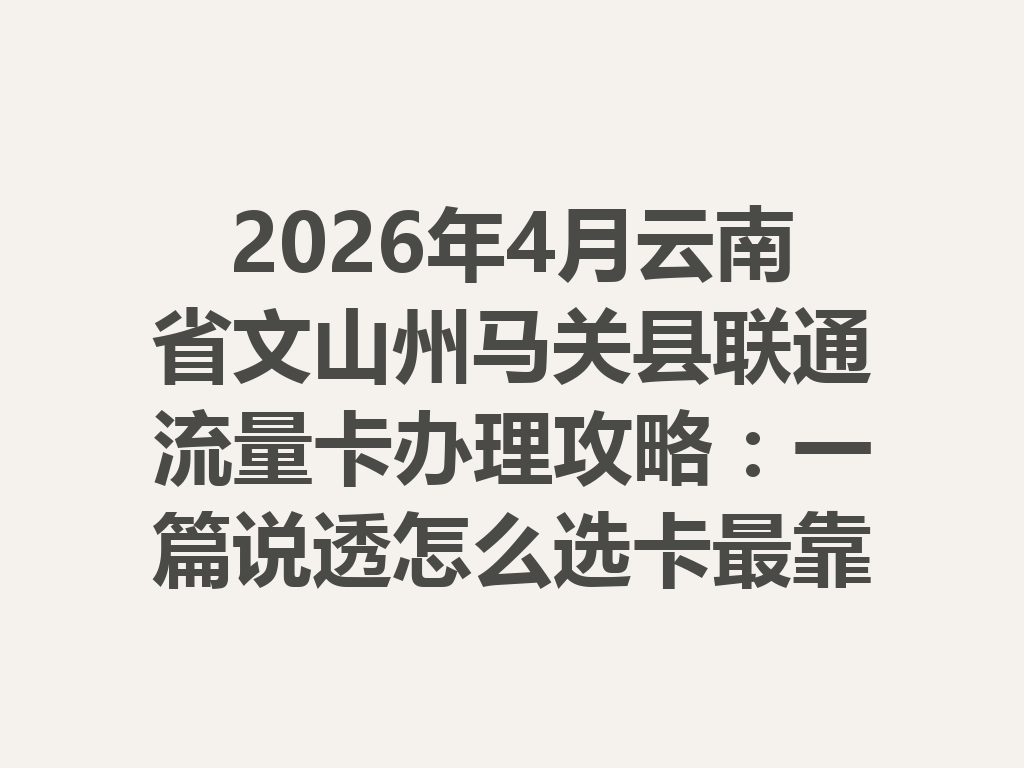 2026年4月云南省文山州马关县联通流量卡办理攻略：一篇说透怎么选卡最靠谱