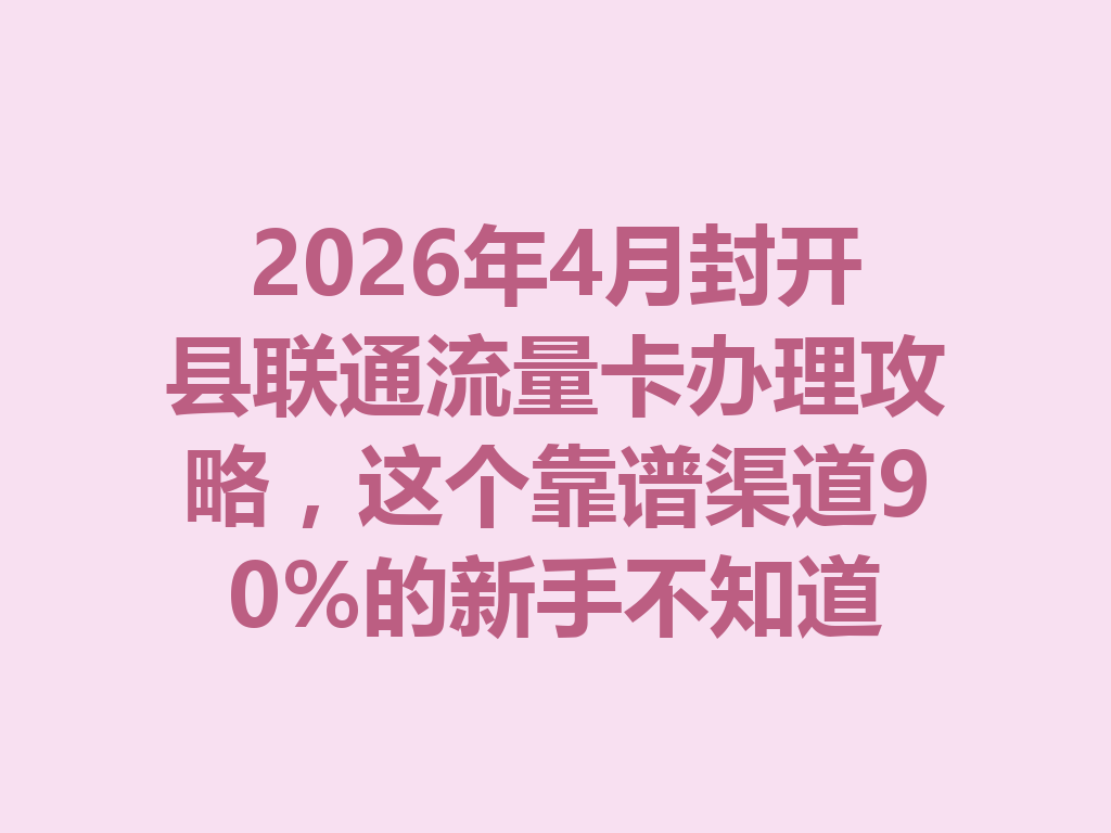2026年4月封开县联通流量卡办理攻略，这个靠谱渠道90%的新手不知道