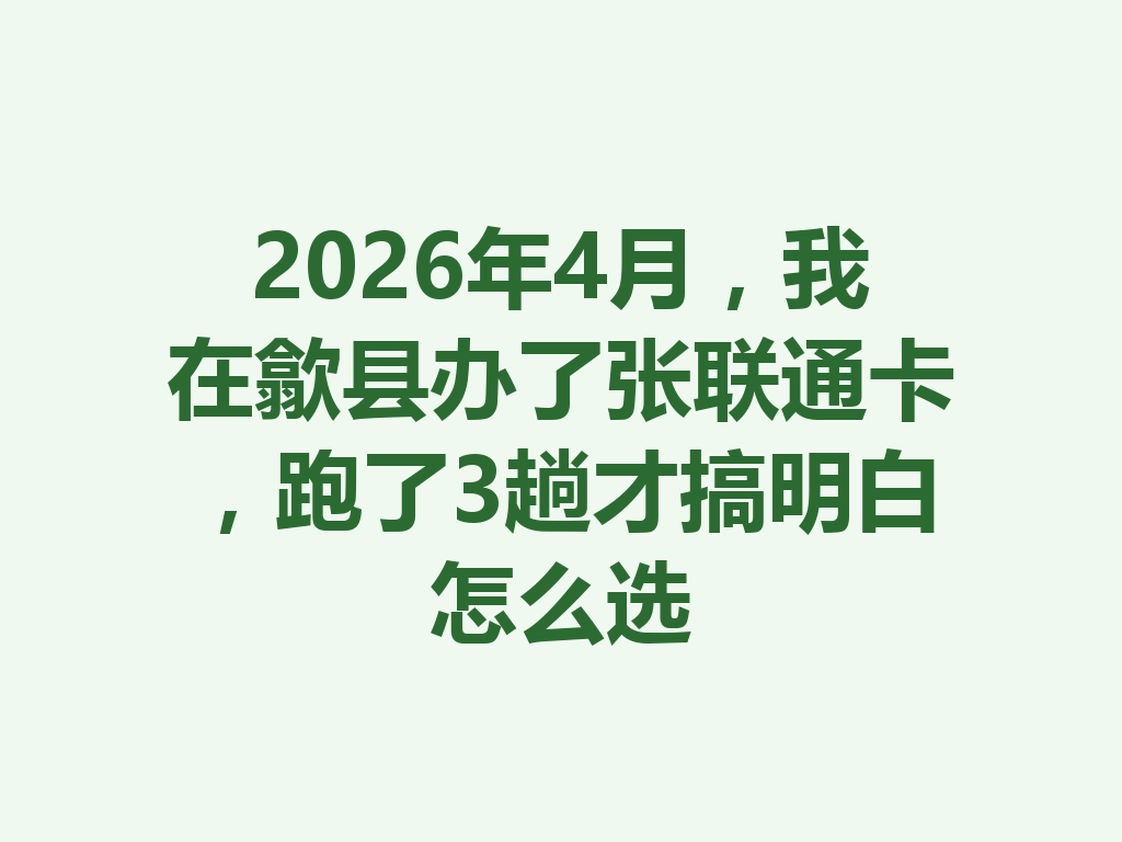 2026年4月，我在歙县办了张联通卡，跑了3趟才搞明白怎么选