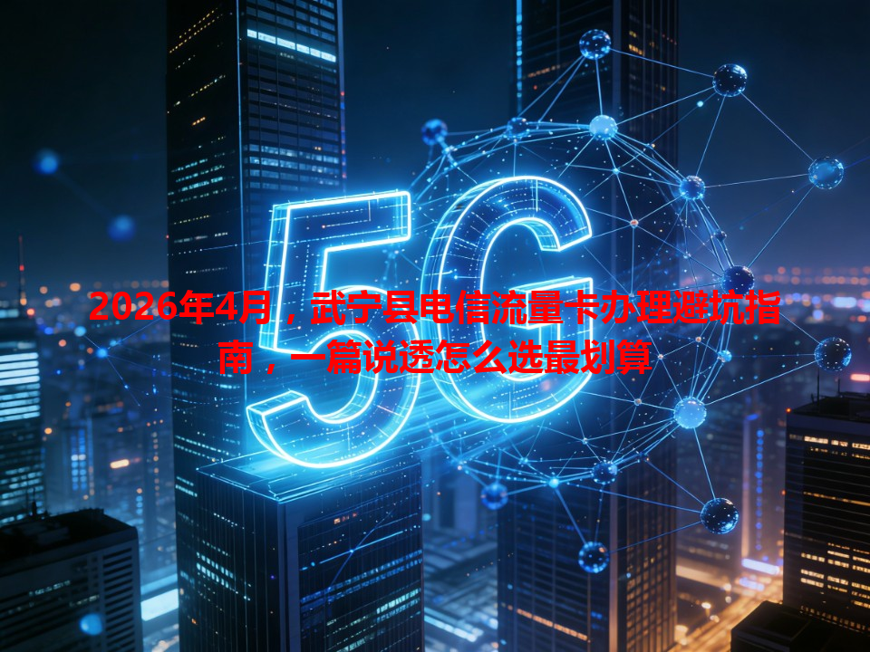 2026年4月，武宁县电信流量卡办理避坑指南，一篇说透怎么选最划算