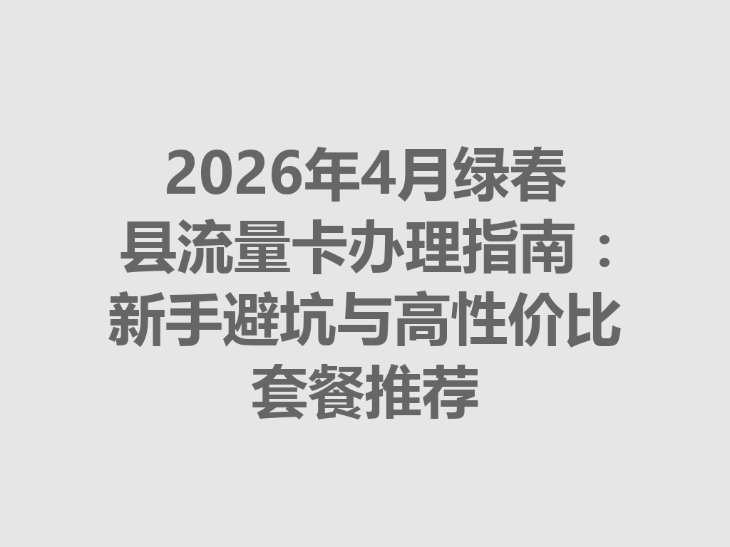 2026年4月绿春县流量卡办理指南：新手避坑与高性价比套餐推荐