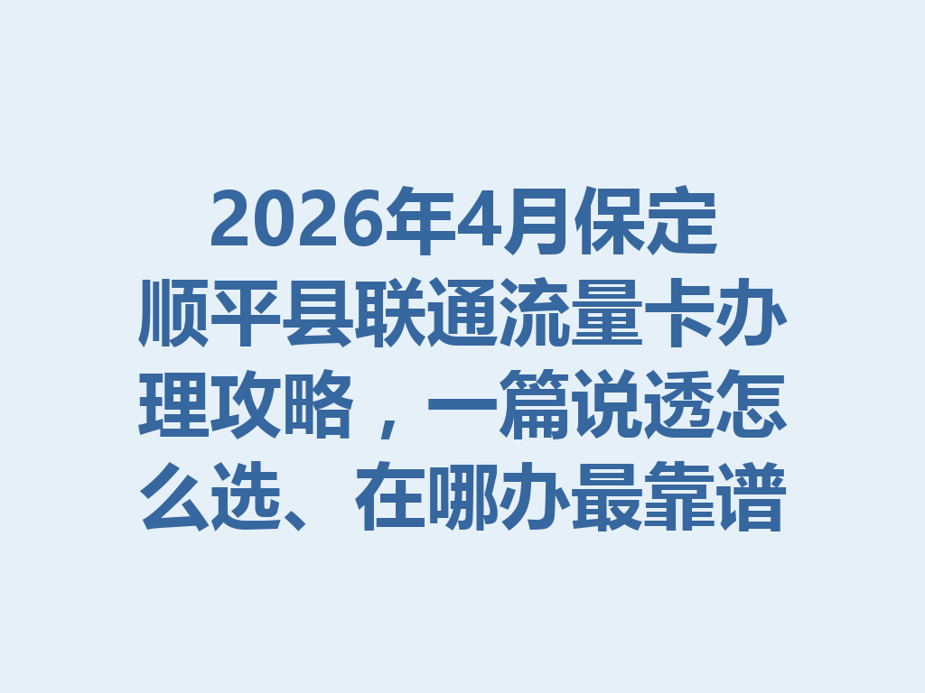 2026年4月保定顺平县联通流量卡办理攻略，一篇说透怎么选、在哪办最靠谱