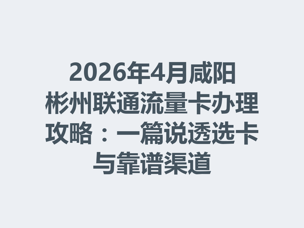 2026年4月咸阳彬州联通流量卡办理攻略：一篇说透选卡与靠谱渠道
