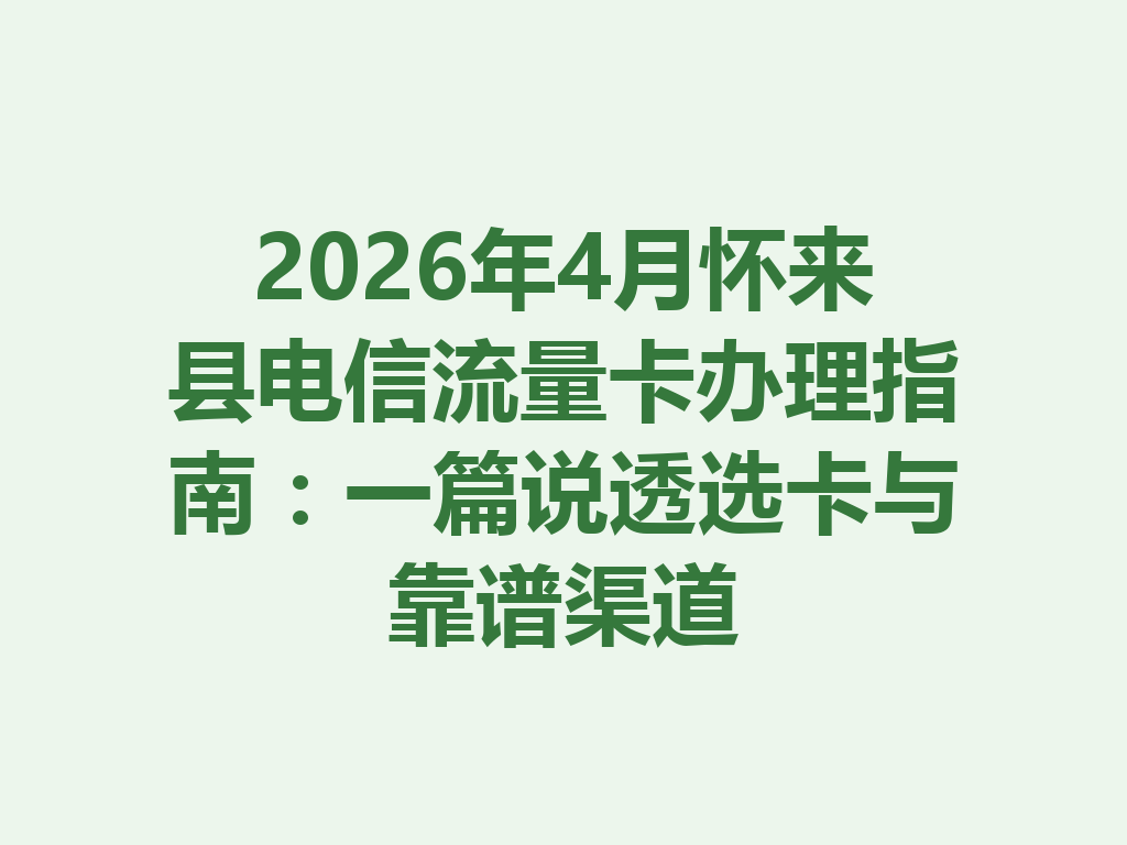 2026年4月怀来县电信流量卡办理指南：一篇说透选卡与靠谱渠道