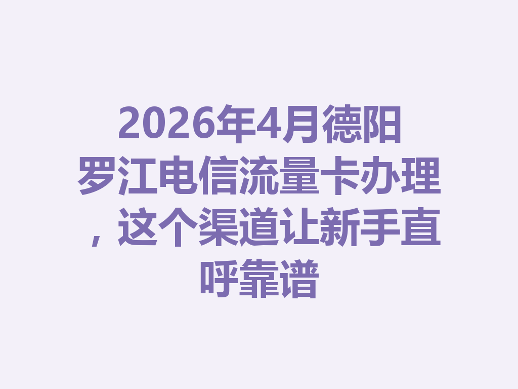 2026年4月德阳罗江电信流量卡办理，这个渠道让新手直呼靠谱
