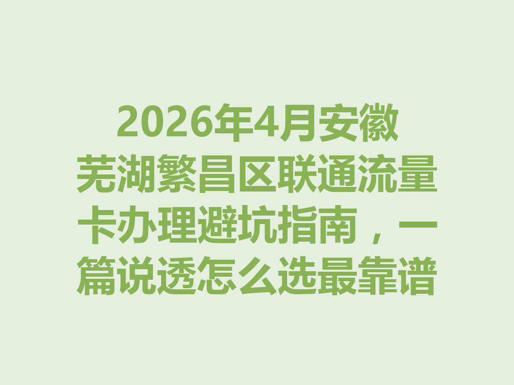 2026年4月安徽芜湖繁昌区联通流量卡办理避坑指南，一篇说透怎么选最靠谱