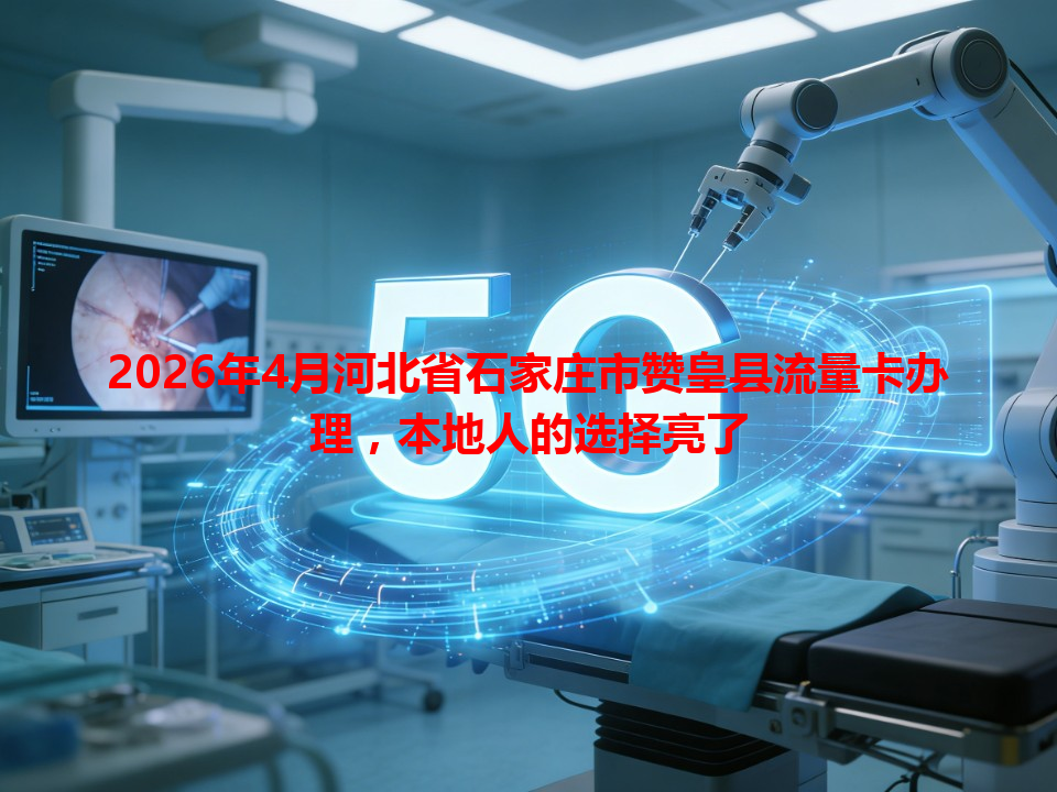 2026年4月河北省石家庄市赞皇县流量卡办理，本地人的选择亮了