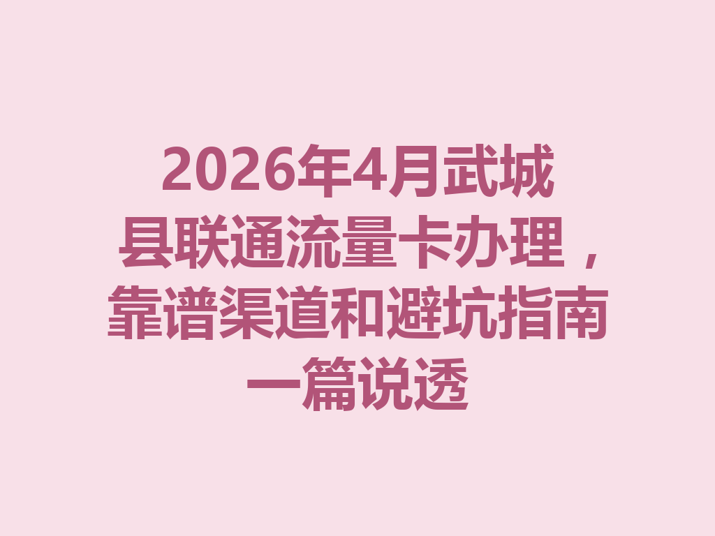2026年4月武城县联通流量卡办理，靠谱渠道和避坑指南一篇说透