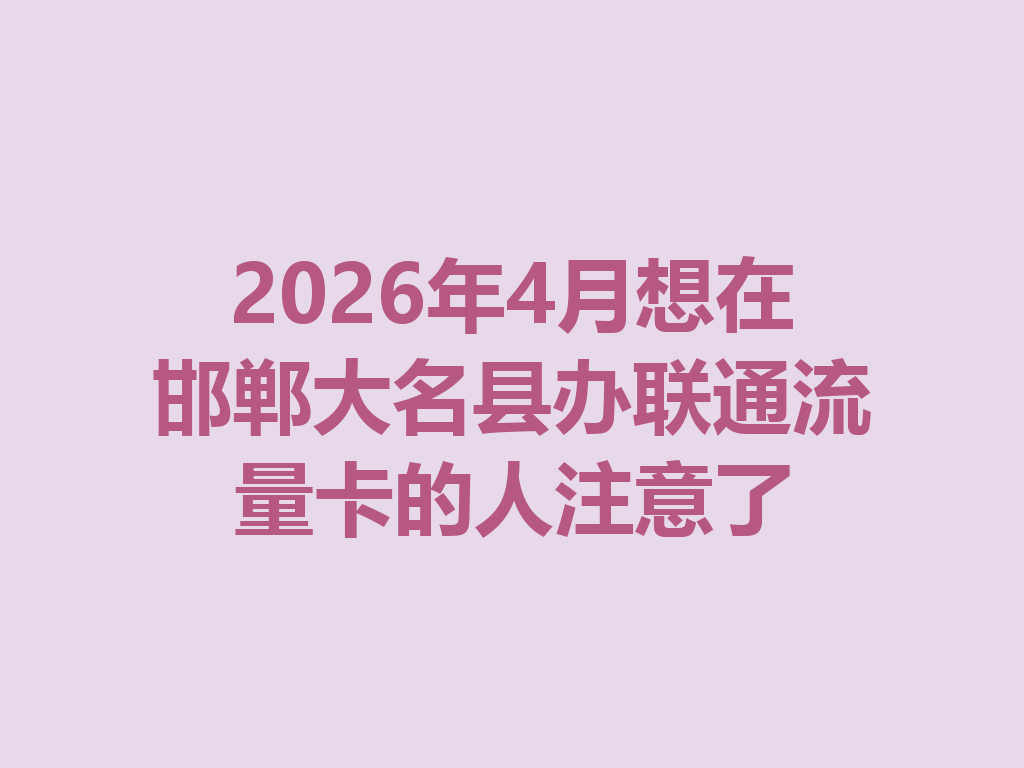 2026年4月想在邯郸大名县办联通流量卡的人注意了