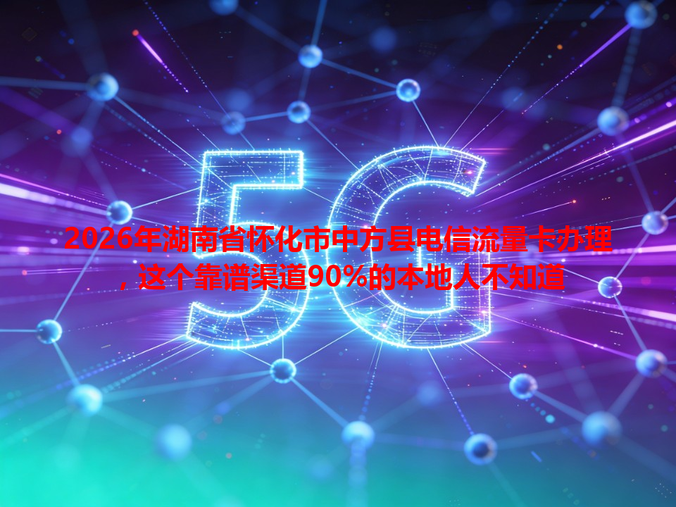 2026年湖南省怀化市中方县电信流量卡办理，这个靠谱渠道90%的本地人不知道