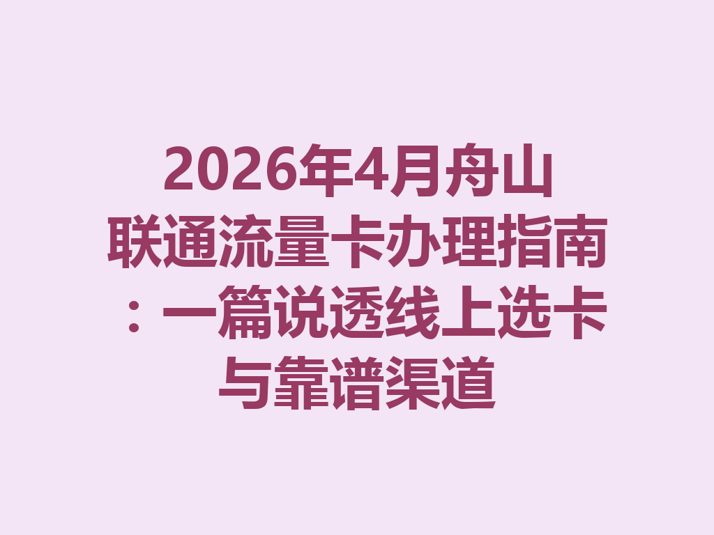 2026年4月舟山联通流量卡办理指南：一篇说透线上选卡与靠谱渠道