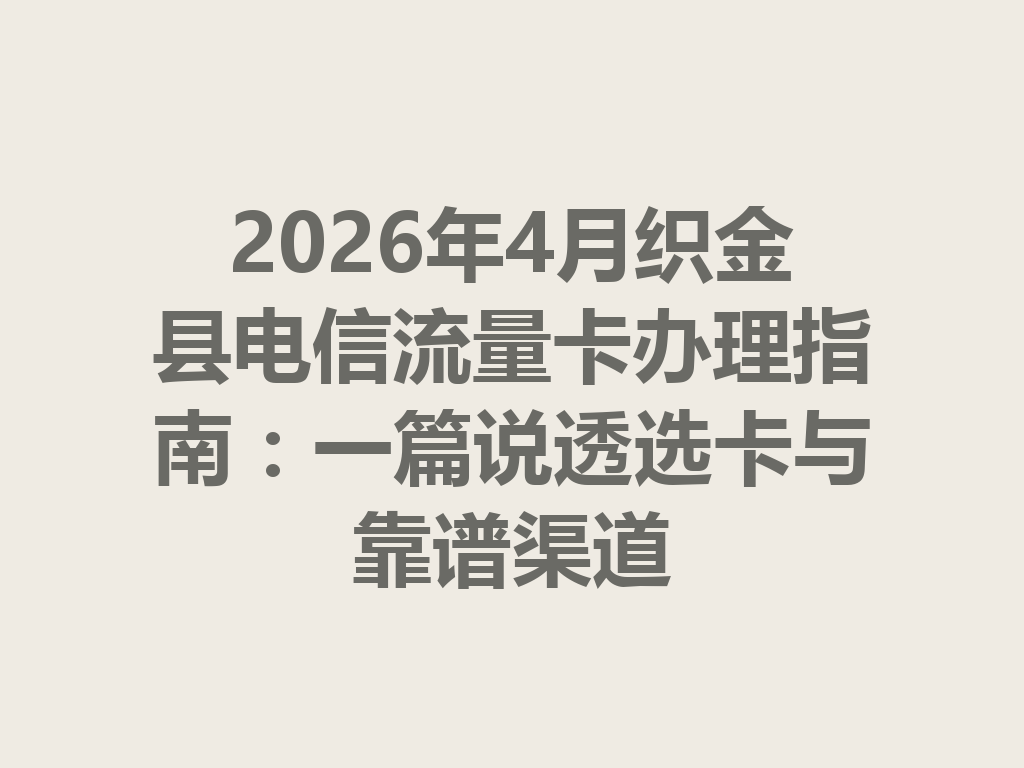 2026年4月织金县电信流量卡办理指南：一篇说透选卡与靠谱渠道