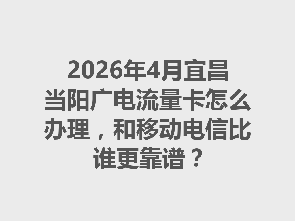 2026年4月宜昌当阳广电流量卡怎么办理，和移动电信比谁更靠谱？