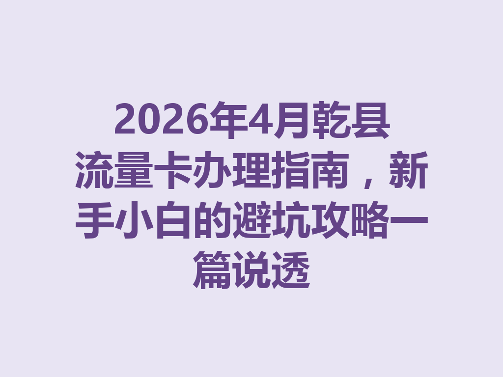 2026年4月乾县流量卡办理指南，新手小白的避坑攻略一篇说透